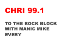 CHRI 99.1
LISTEN ONLINE
TO THE ROCK BLOCK
WITH MANIC MIKE 
EVERY FRI. 9 PM- 12AM